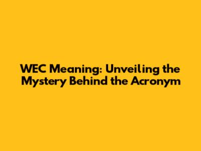 WEC Meaning: Unveiling the Mystery Behind the Acronym