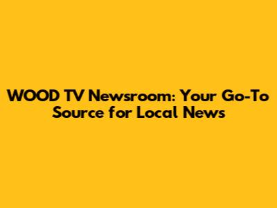 WOOD TV Newsroom: Your Go-To Source for Local News