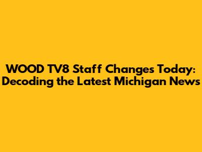 WOOD TV8 Staff Changes Today: Decoding the Latest Michigan News