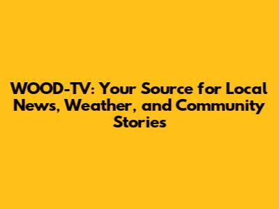 WOOD-TV: Your Source for Local News, Weather, and Community Stories