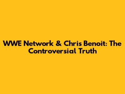 WWE Network & Chris Benoit: The Controversial Truth