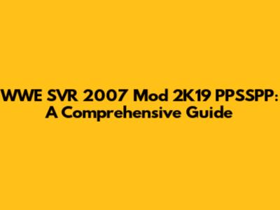 WWE SVR 2007 Mod 2K19 PPSSPP: A Comprehensive Guide
