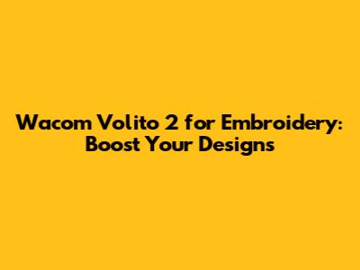 Wacom Volito 2 for Embroidery: Boost Your Designs