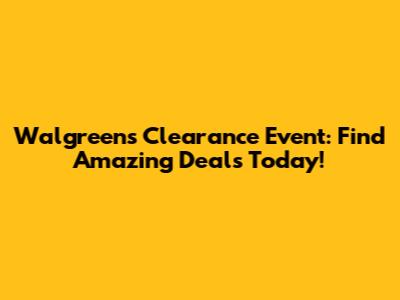 Walgreens Clearance Event: Find Amazing Deals Today!