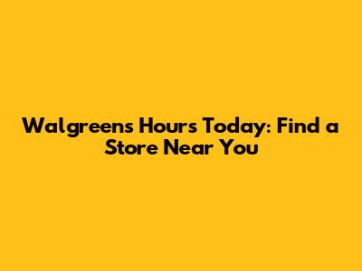 Walgreens Hours Today: Find a Store Near You