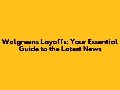 Walgreens Layoffs: Your Essential Guide to the Latest News