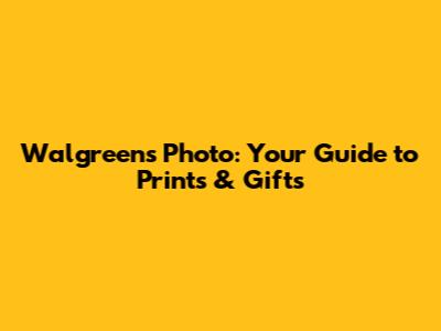Walgreens Photo: Your Guide to Prints & Gifts