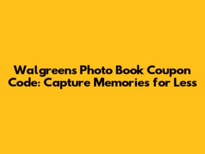 Walgreens Photo Book Coupon Code: Capture Memories for Less