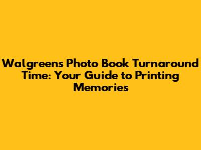 Walgreens Photo Book Turnaround Time: Your Guide to Printing Memories
