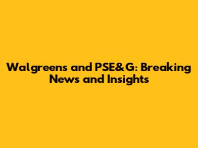 Walgreens and PSE&G: Breaking News and Insights