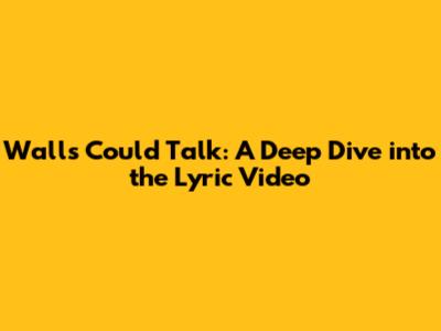 Walls Could Talk: A Deep Dive into the Lyric Video