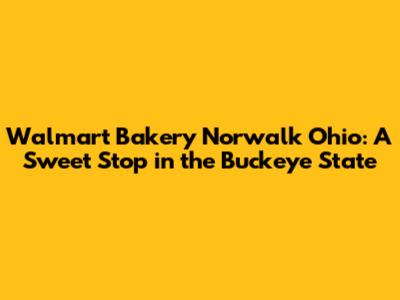 Walmart Bakery Norwalk Ohio: A Sweet Stop in the Buckeye State
