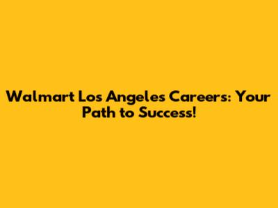Walmart Los Angeles Careers: Your Path to Success!