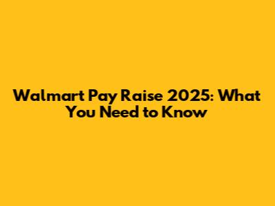 Walmart Pay Raise 2025: What You Need to Know