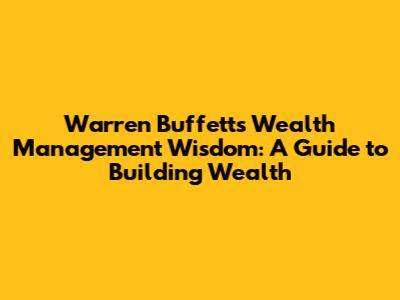 Warren Buffett's Wealth Management Wisdom: A Guide to Building Wealth