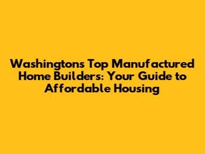 Washington's Top Manufactured Home Builders: Your Guide to Affordable Housing