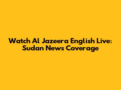 Watch Al Jazeera English Live: Sudan News Coverage