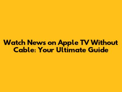 Watch News on Apple TV Without Cable: Your Ultimate Guide