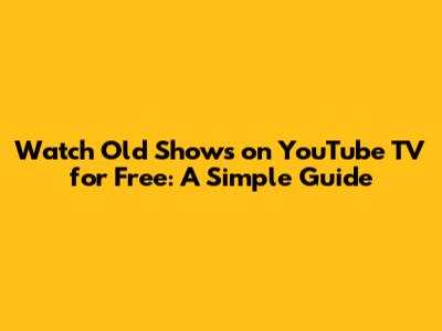 Watch Old Shows on YouTube TV for Free: A Simple Guide