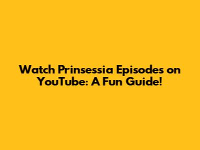 Watch Prinsessia Episodes on YouTube: A Fun Guide!