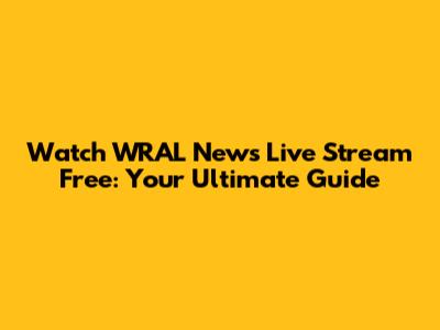 Watch WRAL News Live Stream Free: Your Ultimate Guide