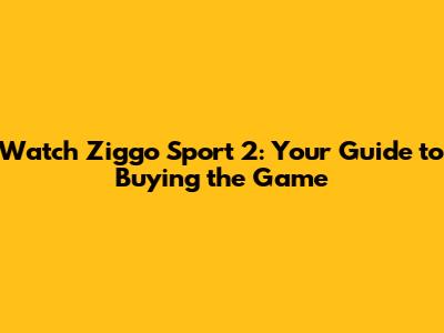 Watch Ziggo Sport 2: Your Guide to Buying the Game