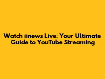 Watch iinews Live: Your Ultimate Guide to YouTube Streaming