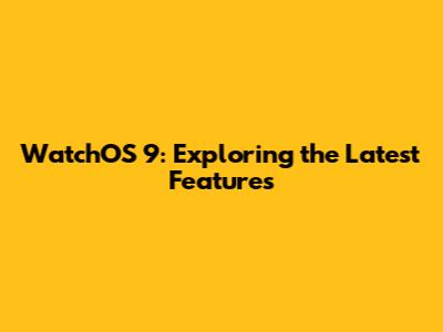 WatchOS 9: Exploring the Latest Features