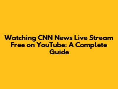 Watching CNN News Live Stream Free on YouTube: A Complete Guide