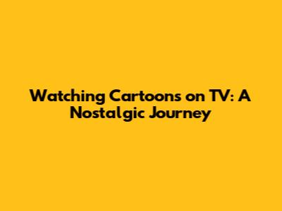 Watching Cartoons on TV: A Nostalgic Journey