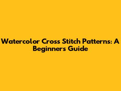 Watercolor Cross Stitch Patterns: A Beginner's Guide
