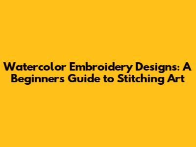 Watercolor Embroidery Designs: A Beginner's Guide to Stitching Art