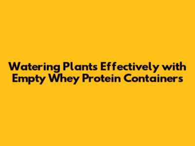 Watering Plants Effectively with Empty Whey Protein Containers
