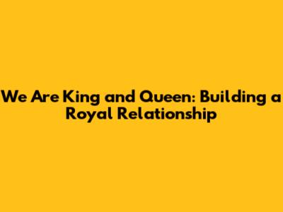 We Are King and Queen: Building a Royal Relationship
