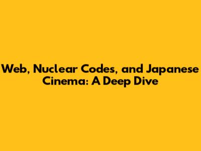 Web, Nuclear Codes, and Japanese Cinema: A Deep Dive
