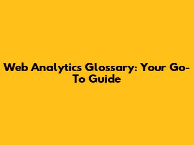 Web Analytics Glossary: Your Go-To Guide