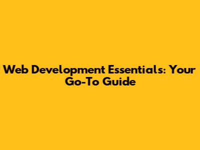 Web Development Essentials: Your Go-To Guide