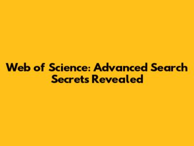 Web of Science: Advanced Search Secrets Revealed