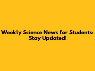 Weekly Science News for Students: Stay Updated!