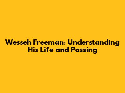 Wesseh Freeman: Understanding His Life and Passing