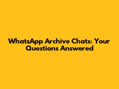 WhatsApp Archive Chats: Your Questions Answered
