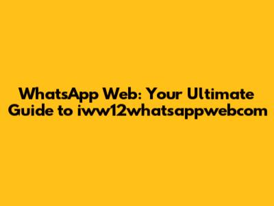 WhatsApp Web: Your Ultimate Guide to iww12whatsappwebcom