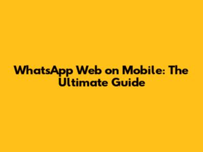 WhatsApp Web on Mobile: The Ultimate Guide