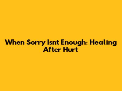 When Sorry Isn't Enough: Healing After Hurt
