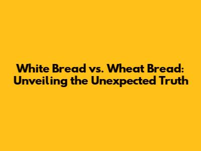 White Bread vs. Wheat Bread: Unveiling the Unexpected Truth