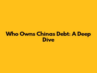 Who Owns China's Debt: A Deep Dive