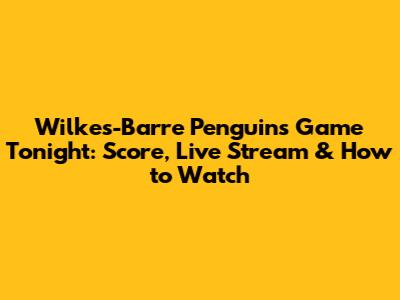 Wilkes-Barre Penguins Game Tonight: Score, Live Stream & How to Watch