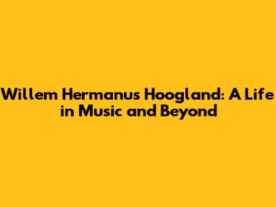 Willem Hermanus Hoogland: A Life in Music and Beyond