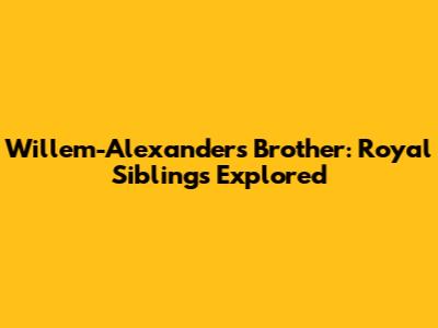 Willem-Alexander's Brother: Royal Siblings Explored
