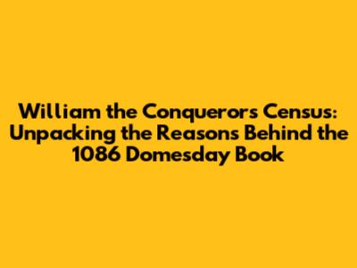 William the Conqueror's Census: Unpacking the Reasons Behind the 1086 Domesday Book
